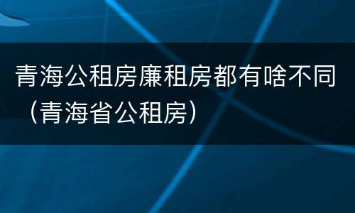 青海公租房廉租房都有啥不同（青海省公租房）