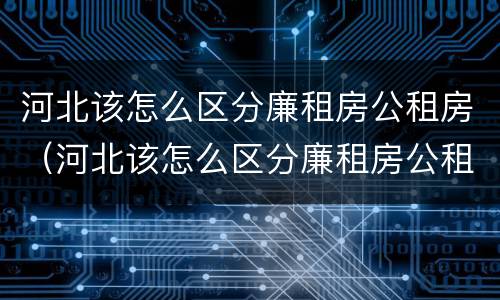 河北该怎么区分廉租房公租房（河北该怎么区分廉租房公租房和商品房）