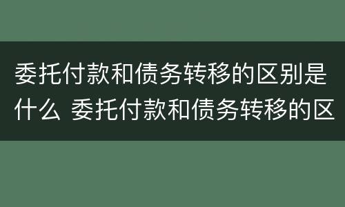 委托付款和债务转移的区别是什么 委托付款和债务转移的区别是什么意思