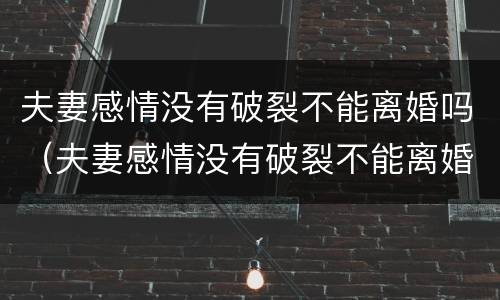 夫妻感情没有破裂不能离婚吗（夫妻感情没有破裂不能离婚吗为什么）