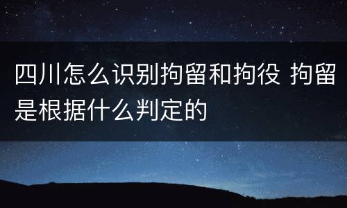 四川怎么识别拘留和拘役 拘留是根据什么判定的