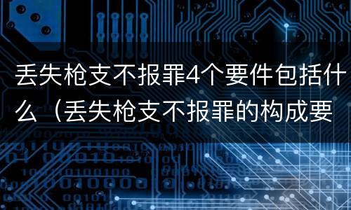 丢失枪支不报罪4个要件包括什么（丢失枪支不报罪的构成要件）