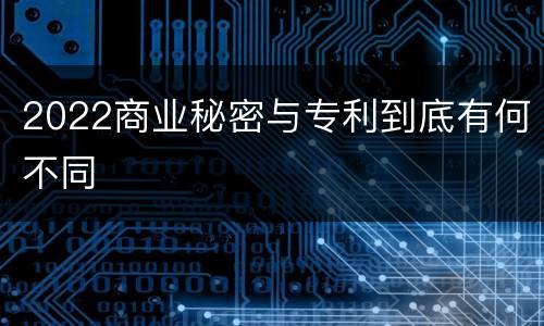 2022商业秘密与专利到底有何不同