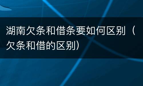 湖南欠条和借条要如何区别（欠条和借的区别）
