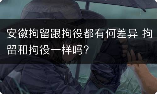 安徽拘留跟拘役都有何差异 拘留和拘役一样吗?