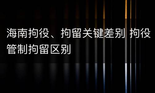 海南拘役、拘留关键差别 拘役管制拘留区别