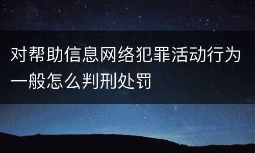对帮助信息网络犯罪活动行为一般怎么判刑处罚