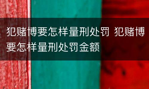 犯赌博要怎样量刑处罚 犯赌博要怎样量刑处罚金额