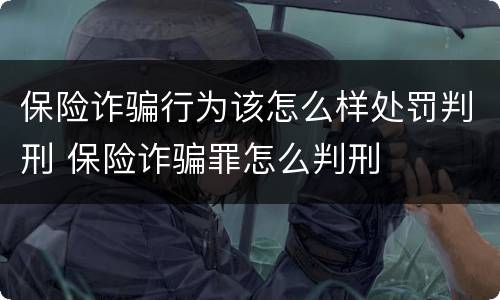 保险诈骗行为该怎么样处罚判刑 保险诈骗罪怎么判刑