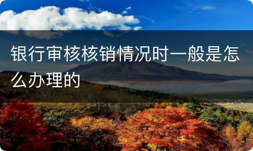 银行审核核销情况时一般是怎么办理的