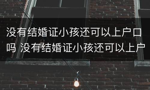 没有结婚证小孩还可以上户口吗 没有结婚证小孩还可以上户口吗