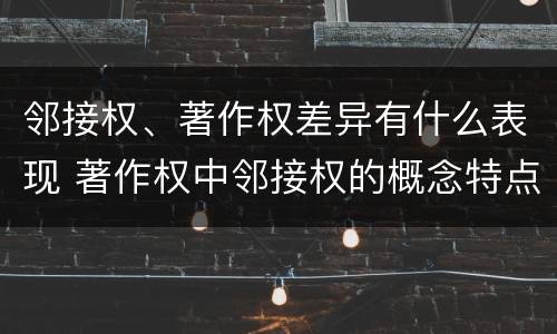 邻接权、著作权差异有什么表现 著作权中邻接权的概念特点