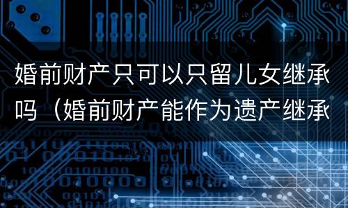 婚前财产只可以只留儿女继承吗（婚前财产能作为遗产继承吗）
