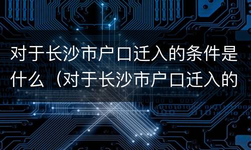 对于长沙市户口迁入的条件是什么（对于长沙市户口迁入的条件是什么意思）