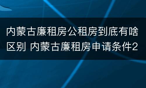 内蒙古廉租房公租房到底有啥区别 内蒙古廉租房申请条件2019