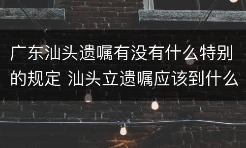 广东汕头遗嘱有没有什么特别的规定 汕头立遗嘱应该到什么地方