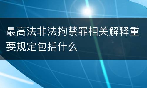最高法非法拘禁罪相关解释重要规定包括什么