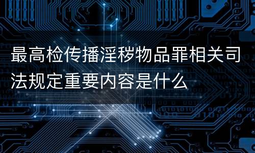 最高检传播淫秽物品罪相关司法规定重要内容是什么