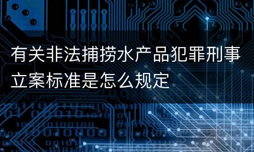 有关非法捕捞水产品犯罪刑事立案标准是怎么规定