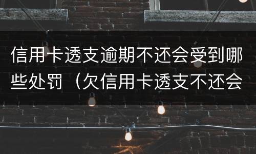 信用卡透支逾期不还会受到哪些处罚（欠信用卡透支不还会有什么问题）