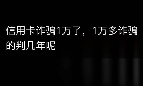 信用卡诈骗1万了，1万多诈骗的判几年呢