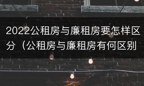 2022公租房与廉租房要怎样区分（公租房与廉租房有何区别）