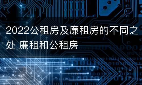 2022公租房及廉租房的不同之处 廉租和公租房