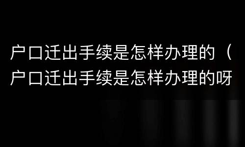 户口迁出手续是怎样办理的（户口迁出手续是怎样办理的呀）