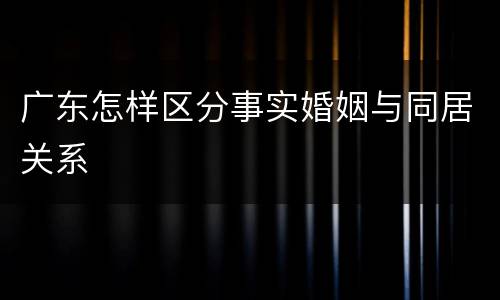 广东怎样区分事实婚姻与同居关系