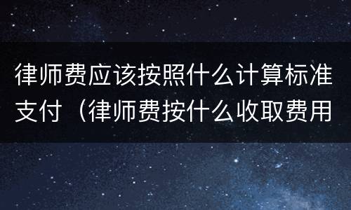 律师费应该按照什么计算标准支付（律师费按什么收取费用）