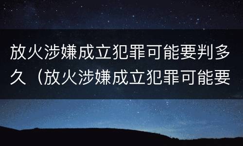 放火涉嫌成立犯罪可能要判多久（放火涉嫌成立犯罪可能要判多久呢）