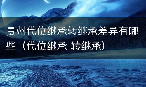 贵州代位继承转继承差异有哪些（代位继承 转继承）