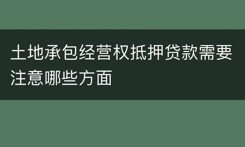 土地承包经营权抵押贷款需要注意哪些方面