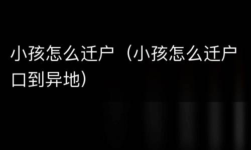 小孩怎么迁户（小孩怎么迁户口到异地）