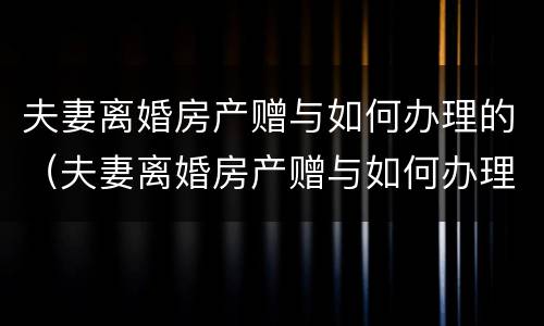 夫妻离婚房产赠与如何办理的（夫妻离婚房产赠与如何办理的）
