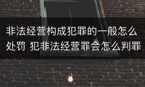 非法经营构成犯罪的一般怎么处罚 犯非法经营罪会怎么判罪