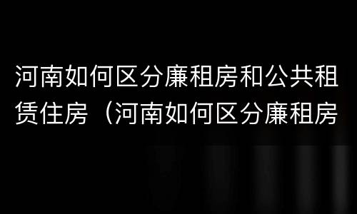 河南如何区分廉租房和公共租赁住房（河南如何区分廉租房和公共租赁住房的区别）