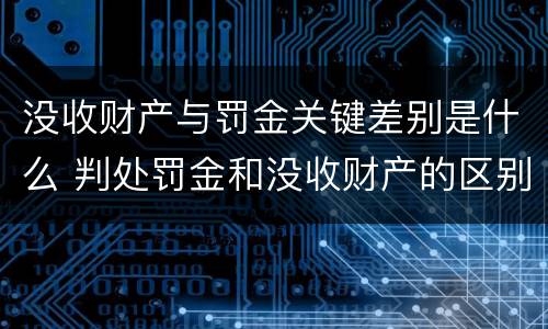 没收财产与罚金关键差别是什么 判处罚金和没收财产的区别
