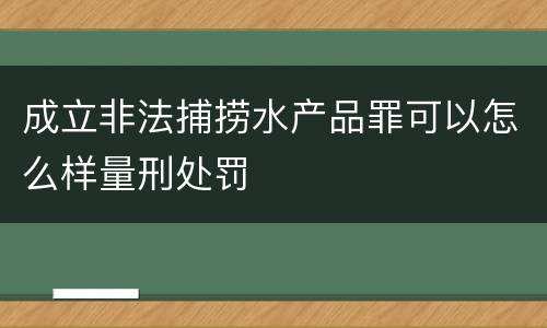 成立非法捕捞水产品罪可以怎么样量刑处罚