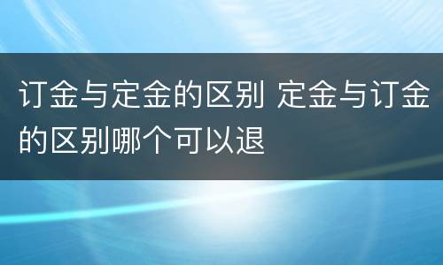 订金与定金的区别 定金与订金的区别哪个可以退