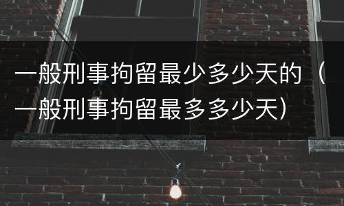 一般刑事拘留最少多少天的（一般刑事拘留最多多少天）