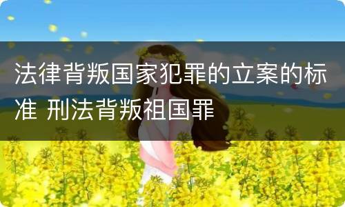 法律背叛国家犯罪的立案的标准 刑法背叛祖国罪