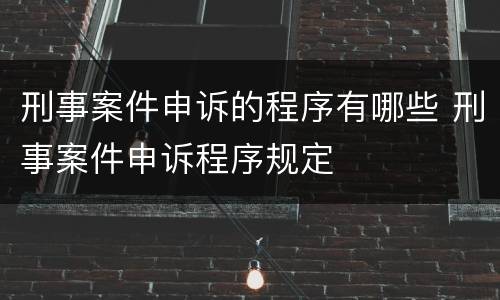刑事案件申诉的程序有哪些 刑事案件申诉程序规定