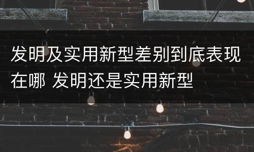 发明及实用新型差别到底表现在哪 发明还是实用新型