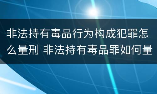 非法持有毒品行为构成犯罪怎么量刑 非法持有毒品罪如何量刑