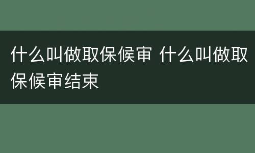 什么叫做取保候审 什么叫做取保候审结束