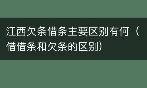 江西欠条借条主要区别有何（借借条和欠条的区别）