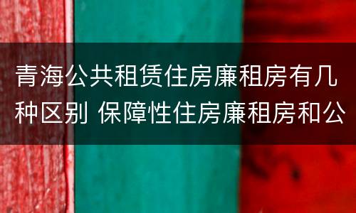 青海公共租赁住房廉租房有几种区别 保障性住房廉租房和公租房区别
