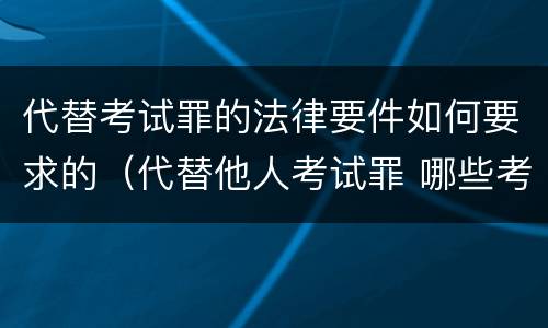 代替考试罪的法律要件如何要求的（代替他人考试罪 哪些考试）