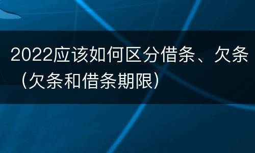 2022应该如何区分借条、欠条（欠条和借条期限）